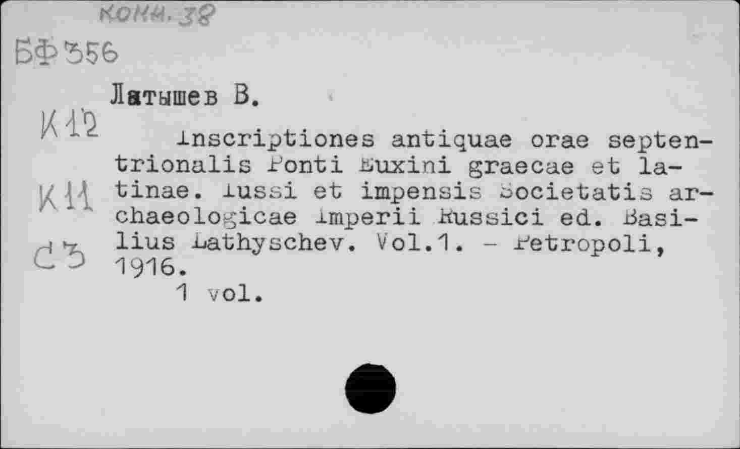 ﻿KOHU. jg>
ЕФ 556
И12
К И
йЪ
Латышев В.
inscriptiones antiquae orae septen trionalis Tonti Buxini graecae et la-tinae. aussi et impensis bocietatis ar chaeologicae .imperii hussici ed. Basilius uathyschev. Vol.1. - Betropoli, 1916.
1 vol.